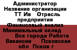 Администратор › Название организации ­ ТТ-Ив › Отрасль предприятия ­ Финансовый анализ › Минимальный оклад ­ 20 000 - Все города Работа » Вакансии   . Псковская обл.,Псков г.